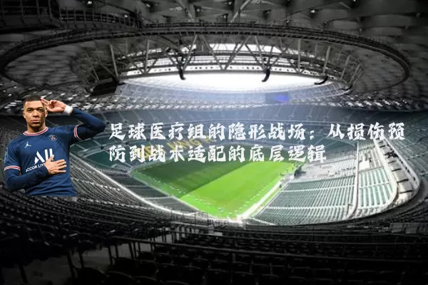 足球医疗组的隐形战场：从损伤预防到战术适配的底层逻辑