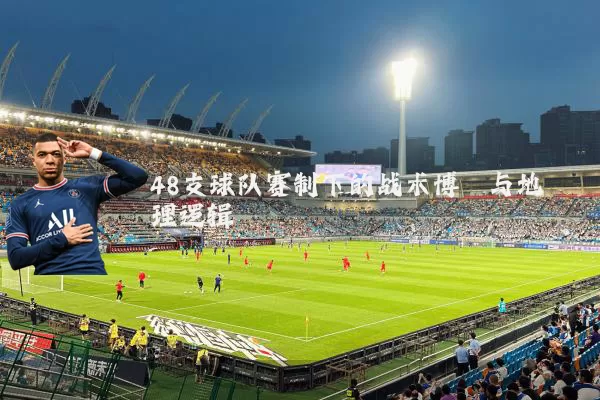 48支球队赛制下的战术博弈与地理逻辑