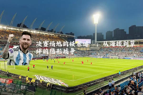 决赛场地的技术博弈：从海拔到草坪的隐形战争