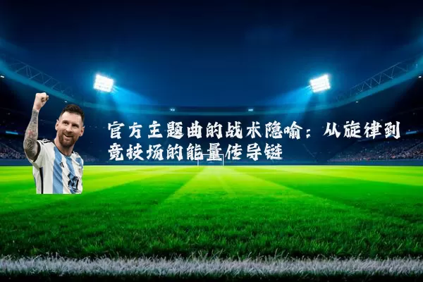 官方主题曲的战术隐喻：从旋律到竞技场的能量传导链