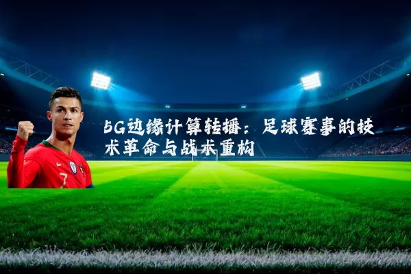 5G边缘计算转播：足球赛事的技术革命与战术重构