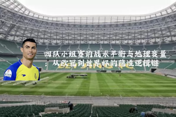 四队小组赛的战术平衡与地理变量:从欧冠到世界杯的隐性逻辑链