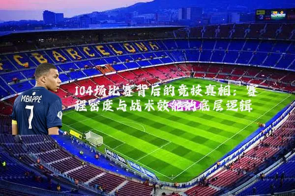 104场比赛背后的竞技真相:赛程密度与战术效能的底层逻辑