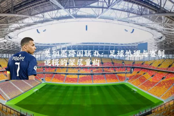 美加墨跨国联办:足球地理与赛制逻辑的深层重构